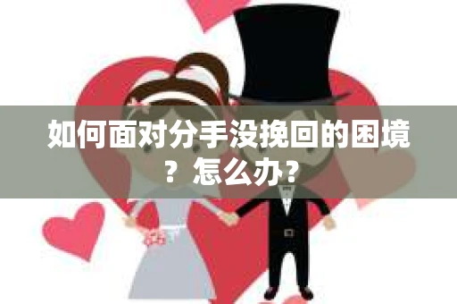 如何面对分手没挽回的困境？怎么办？