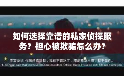 如何选择靠谱的私家侦探服务？担心被欺骗怎么办？