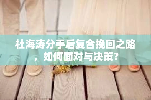 杜海涛分手后复合挽回之路，如何面对与决策？