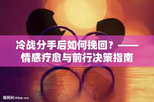 冷战分手后如何挽回？——情感疗愈与前行决策指南