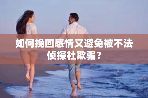 如何挽回感情又避免被不法侦探社欺骗？