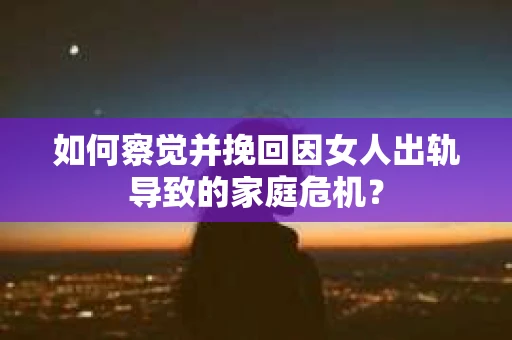 如何察觉并挽回因女人出轨导致的家庭危机？