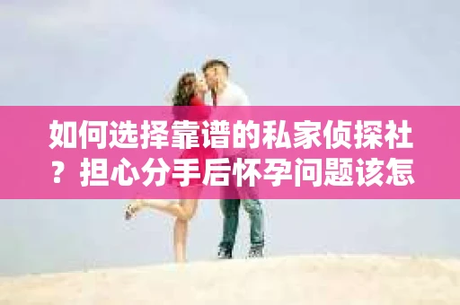 如何选择靠谱的私家侦探社？担心分手后怀孕问题该怎么办？