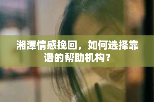 湘潭情感挽回，如何选择靠谱的帮助机构？