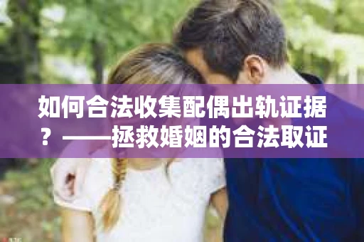 如何合法收集配偶出轨证据？——拯救婚姻的合法取证记