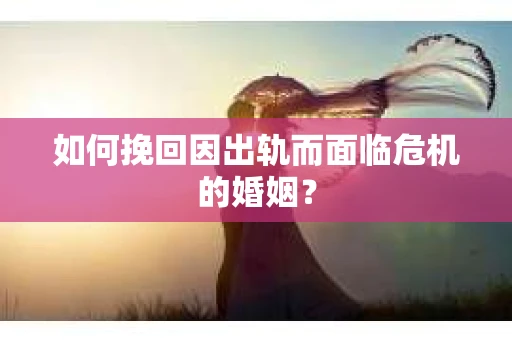 如何挽回因出轨而面临危机的婚姻？
