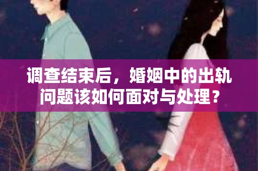 调查结束后，婚姻中的出轨问题该如何面对与处理？