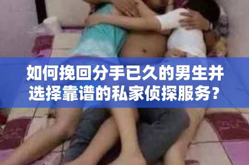 如何挽回分手已久的男生并选择靠谱的私家侦探服务？