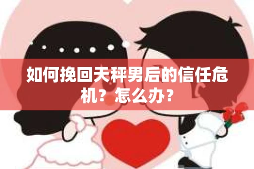 如何挽回天秤男后的信任危机？怎么办？