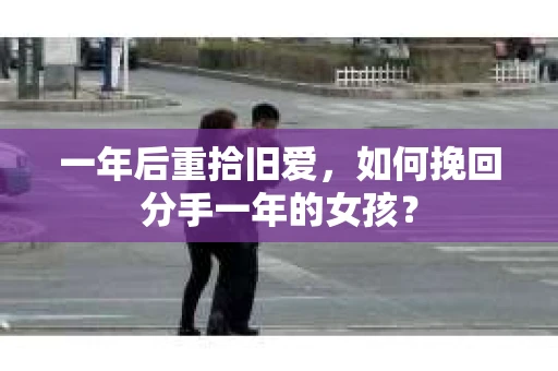 一年后重拾旧爱，如何挽回分手一年的女孩？