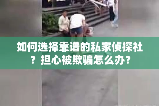 如何选择靠谱的私家侦探社？担心被欺骗怎么办？
