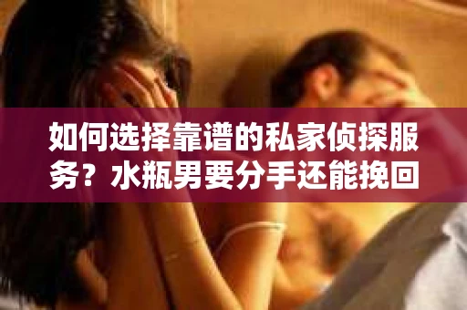 如何选择靠谱的私家侦探服务?水瓶男要分手还能挽回吗? 如何选择靠谱的私家侦探服务?水瓶男要分手还能挽回吗?