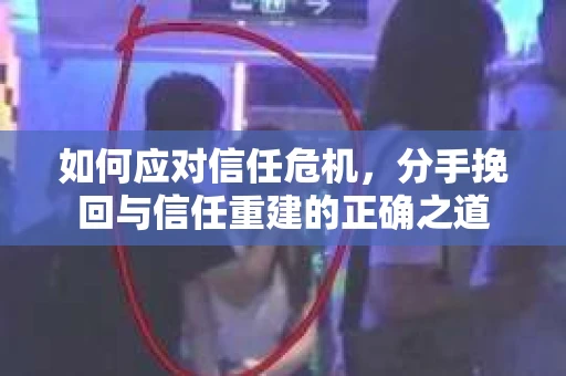 如何应对信任危机，分手挽回与信任重建的正确之道