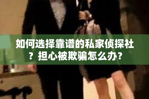 如何选择靠谱的私家侦探社？担心被欺骗怎么办？