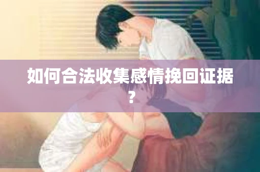 如何合法收集感情挽回证据？
