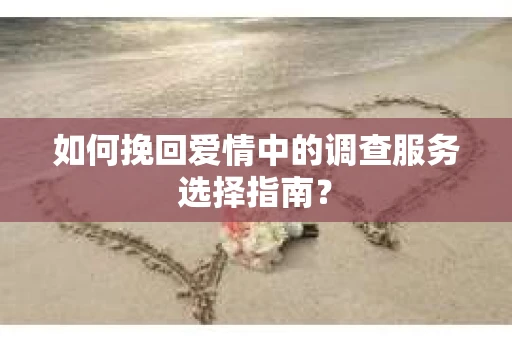 如何挽回爱情中的调查服务选择指南？