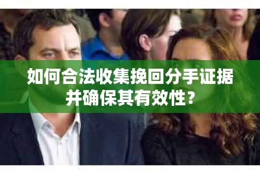 如何合法收集挽回分手证据并确保其有效性？