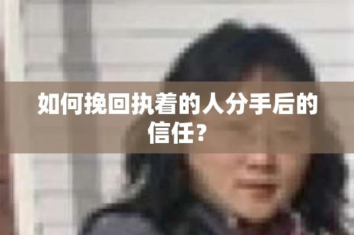 如何挽回执着的人分手后的信任？