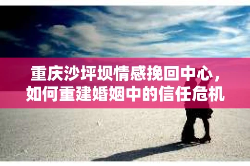 重庆沙坪坝情感挽回中心，如何重建婚姻中的信任危机？
