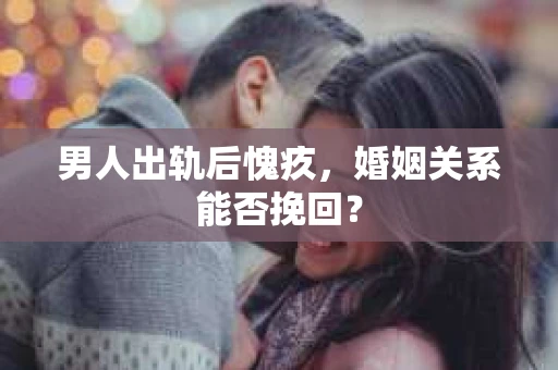 男人出轨后愧疚，婚姻关系能否挽回？
