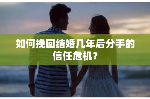 如何挽回结婚几年后分手的信任危机？