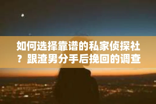 如何选择靠谱的私家侦探社？跟渣男分手后挽回的调查服务怎么办？