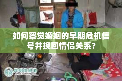 如何察觉婚姻的早期危机信号并挽回情侣关系？