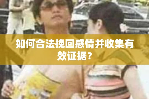 如何合法挽回感情并收集有效证据？