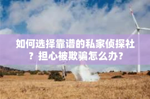 如何选择靠谱的私家侦探社？担心被欺骗怎么办？