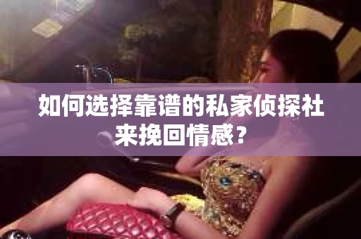 如何选择靠谱的私家侦探社来挽回情感？