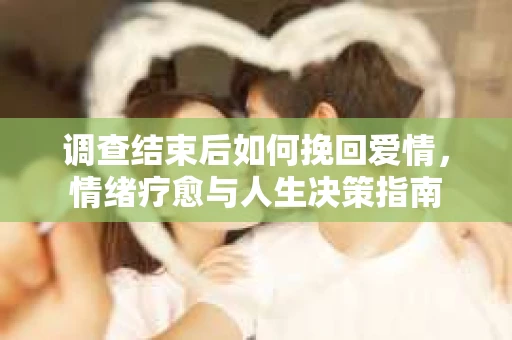 调查结束后如何挽回爱情，情绪疗愈与人生决策指南