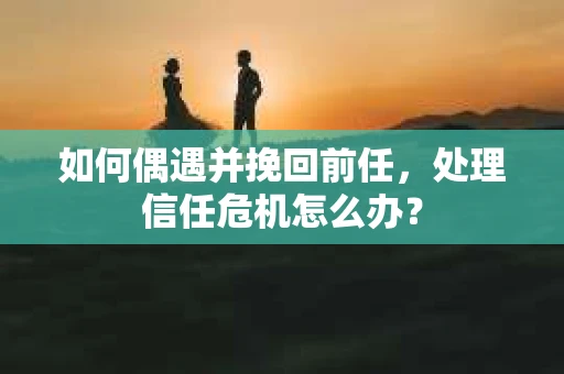 如何偶遇并挽回前任，处理信任危机怎么办？