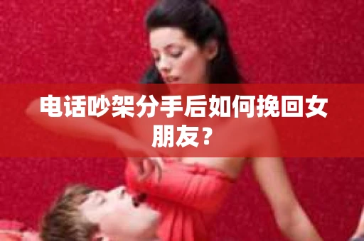 电话吵架分手后如何挽回女朋友？