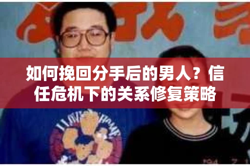 如何挽回分手后的男人？信任危机下的关系修复策略