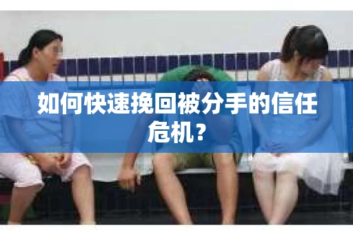 如何快速挽回被分手的信任危机？