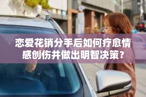 恋爱花销分手后如何疗愈情感创伤并做出明智决策？