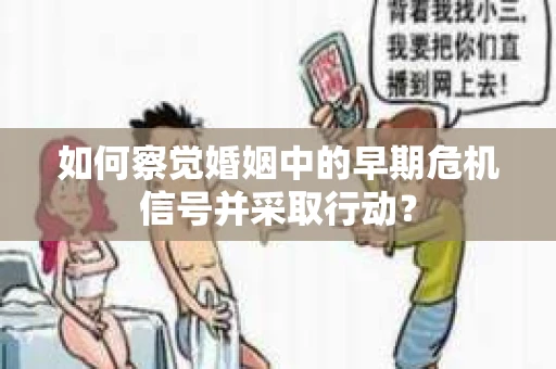 如何察觉婚姻中的早期危机信号并采取行动？