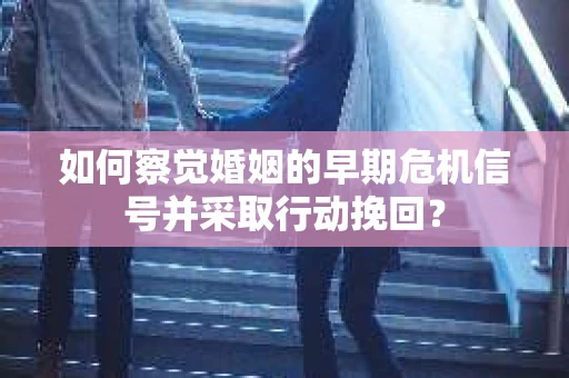 如何察觉婚姻的早期危机信号并采取行动挽回？