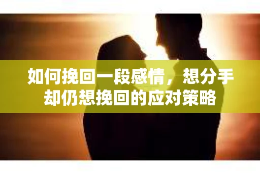 如何挽回一段感情，想分手却仍想挽回的应对策略