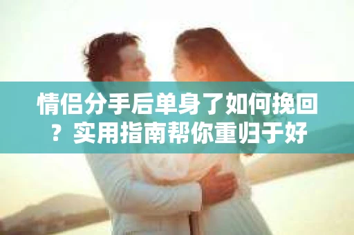 情侣分手后单身了如何挽回？实用指南帮你重归于好
