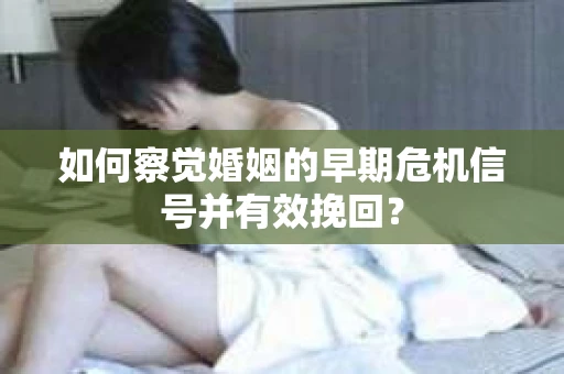 如何察觉婚姻的早期危机信号并有效挽回？