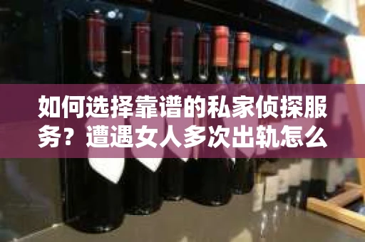 如何选择靠谱的私家侦探服务？遭遇女人多次出轨怎么办？
