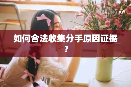 如何合法收集分手原因证据？