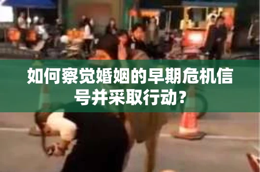 如何察觉婚姻的早期危机信号并采取行动？