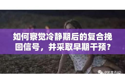 如何察觉冷静期后的复合挽回信号，并采取早期干预？
