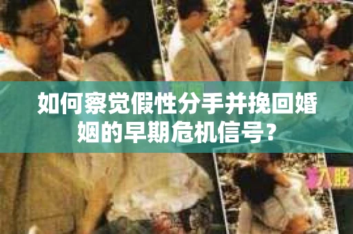 如何察觉假性分手并挽回婚姻的早期危机信号？