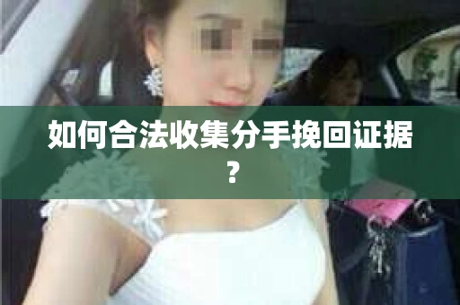 如何合法收集分手挽回证据？
