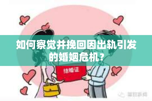 如何察觉并挽回因出轨引发的婚姻危机？