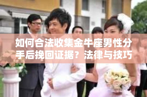 如何合法收集金牛座男性分手后挽回证据？法律与技巧的双重指导