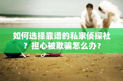 如何选择靠谱的私家侦探社？担心被欺骗怎么办？